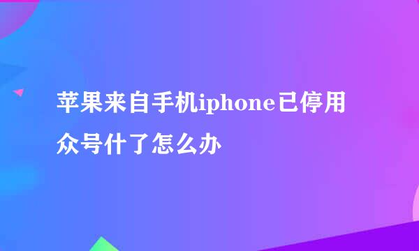 苹果来自手机iphone已停用众号什了怎么办