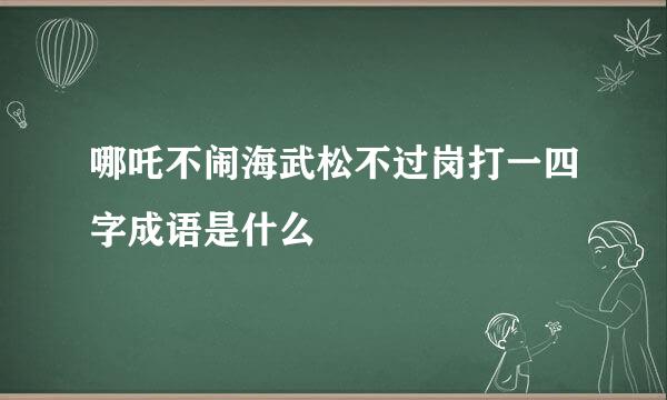 哪吒不闹海武松不过岗打一四字成语是什么