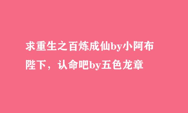 求重生之百炼成仙by小阿布 陛下，认命吧by五色龙章