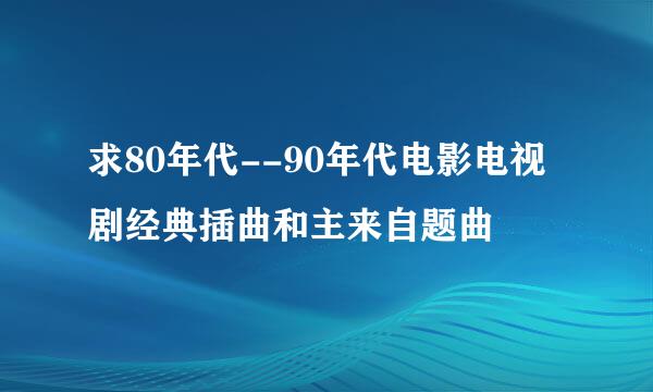 求80年代--90年代电影电视剧经典插曲和主来自题曲