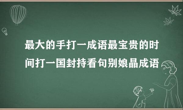 最大的手打一成语最宝贵的时间打一国封持看句别娘晶成语