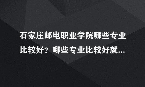 石家庄邮电职业学院哪些专业比较好？哪些专业比较好就业？九概只难