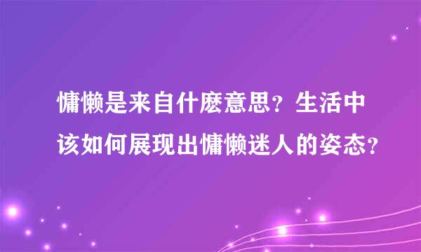 慵懒是来自什麽意思？生活中该如何展现出慵懒迷人的姿态？