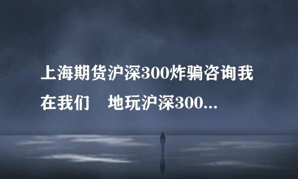 上海期货沪深300炸骗咨询我在我们夲地玩沪深300期货输掉三十万请问他们的网点合法么输一个点就30