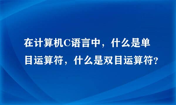 在计算机C语言中，什么是单目运算符，什么是双目运算符？