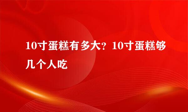 10寸蛋糕有多大？10寸蛋糕够几个人吃