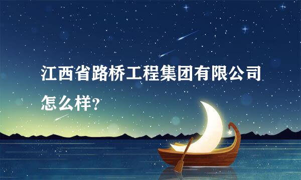 江西省路桥工程集团有限公司怎么样？