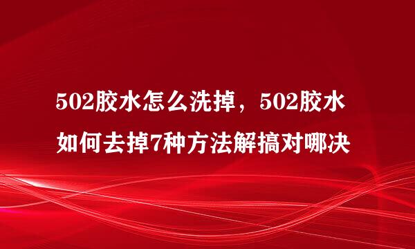 502胶水怎么洗掉，502胶水如何去掉7种方法解搞对哪决