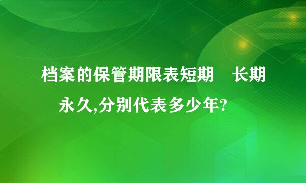 档案的保管期限表短期 长期 永久,分别代表多少年?