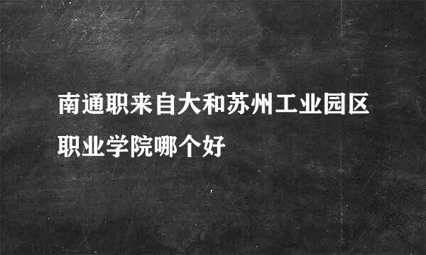 南通职来自大和苏州工业园区职业学院哪个好