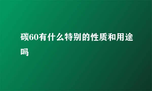 碳60有什么特别的性质和用途吗