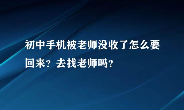 初中手机被老师没收了怎么要回来？去找老师吗？