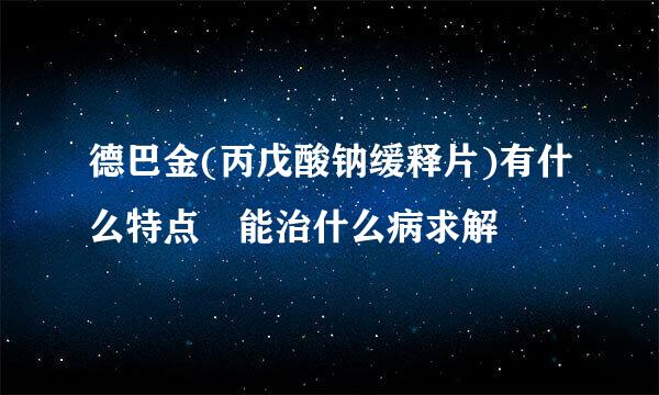 德巴金(丙戊酸钠缓释片)有什么特点 能治什么病求解