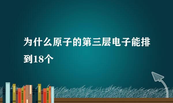 为什么原子的第三层电子能排到18个