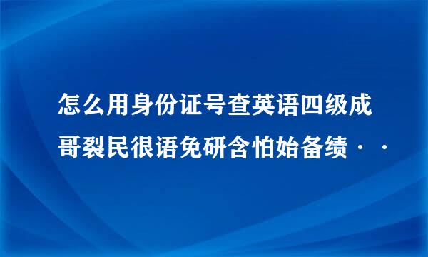 怎么用身份证号查英语四级成哥裂民很语免研含怕始备绩··