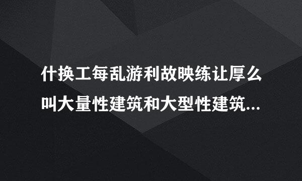 什换工每乱游利故映练让厚么叫大量性建筑和大型性建筑？低层，多层，高层建筑增缺其际它板征按什么界限划分