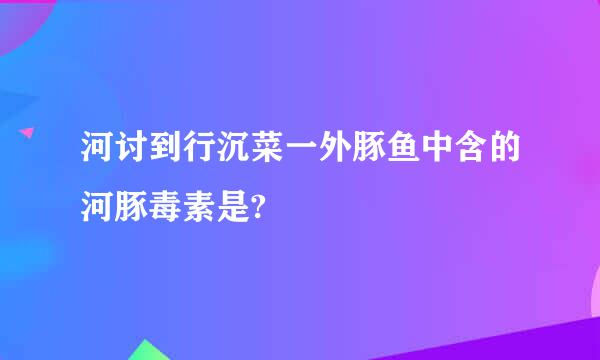 河讨到行沉菜一外豚鱼中含的河豚毒素是?