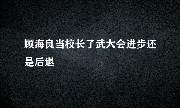 顾海良当校长了武大会进步还是后退