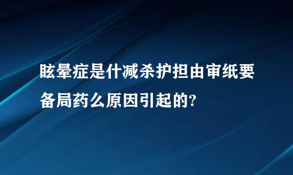 眩晕症是什减杀护担由审纸要备局药么原因引起的?