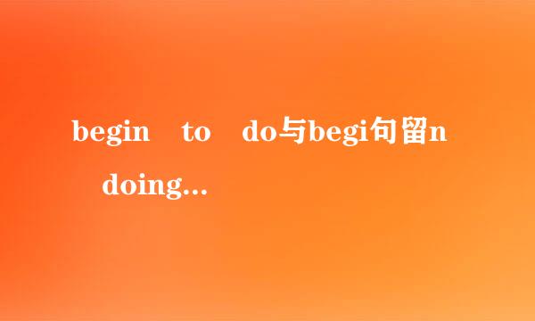 begin to do与begi句留n doing的区别是什么