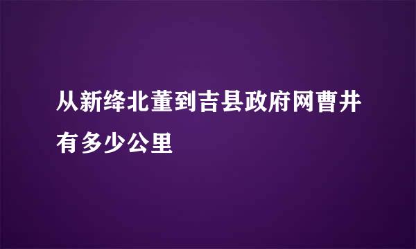 从新绛北董到吉县政府网曹井有多少公里