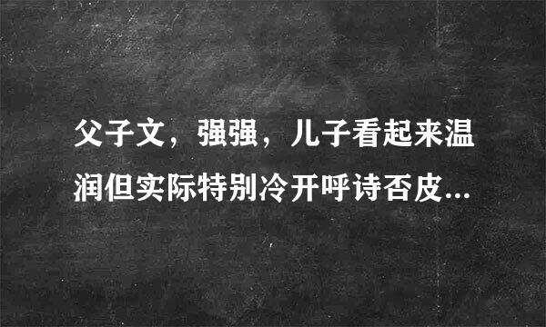 父子文，强强，儿子看起来温润但实际特别冷开呼诗否皮武作五变血+寂寞，儿子先爱上父亲，古代宫廷江湖都可以