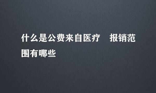 什么是公费来自医疗 报销范围有哪些