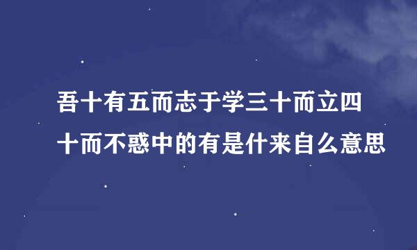 吾十有五而志于学三十而立四十而不惑中的有是什来自么意思