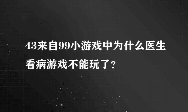 43来自99小游戏中为什么医生看病游戏不能玩了？