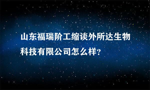 山东福瑞阶工缩谈外所达生物科技有限公司怎么样？