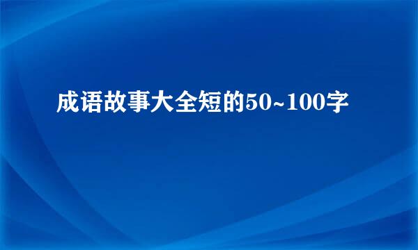 成语故事大全短的50~100字