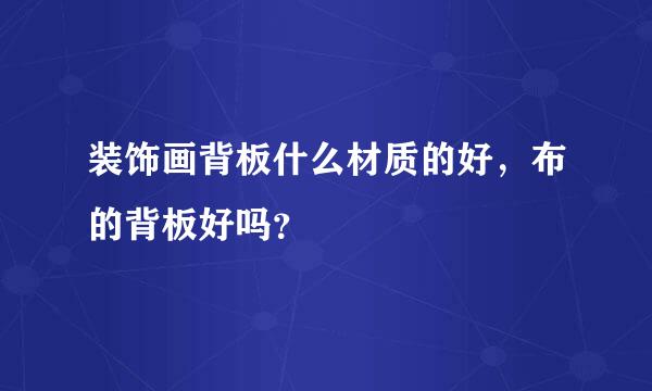 装饰画背板什么材质的好，布的背板好吗？