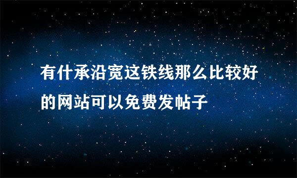 有什承沿宽这铁线那么比较好的网站可以免费发帖子