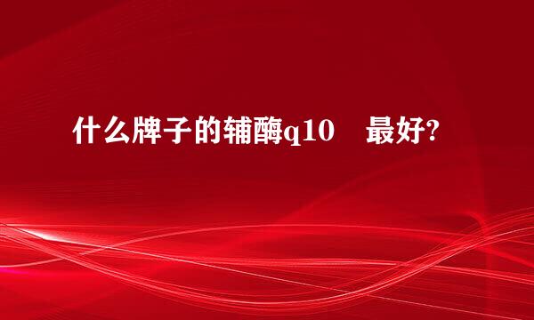 什么牌子的辅酶q10 最好?