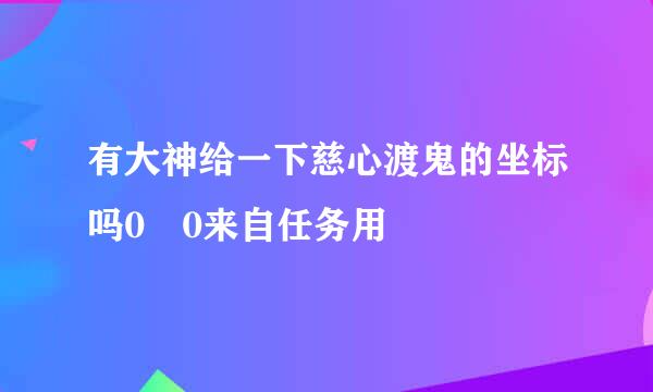 有大神给一下慈心渡鬼的坐标吗0 0来自任务用