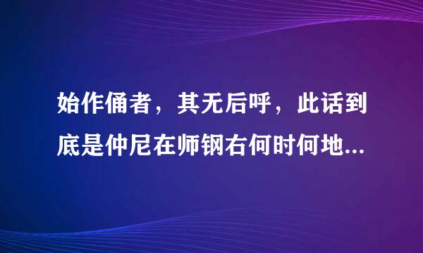 始作俑者，其无后呼，此话到底是仲尼在师钢右何时何地是何原因说的？