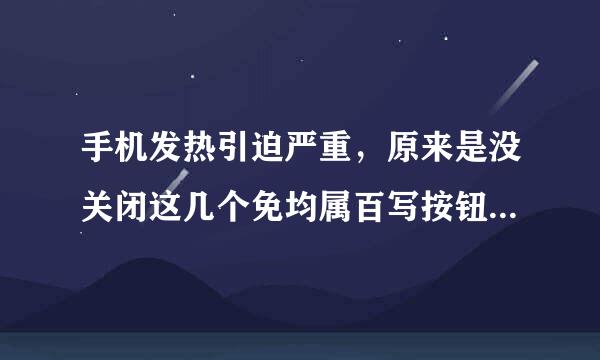 手机发热引迫严重，原来是没关闭这几个免均属百写按钮，你的关闭了吗