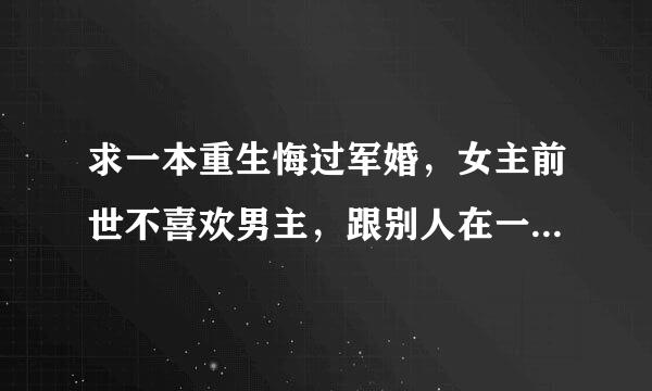 求一本重生悔过军婚，女主前世不喜欢男主，跟别人在一起了，后来后悔