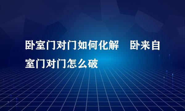 卧室门对门如何化解 卧来自室门对门怎么破