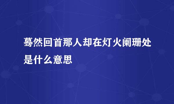 蓦然回首那人却在灯火阑珊处是什么意思