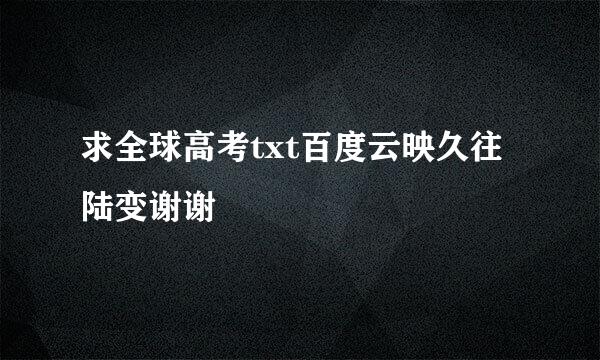 求全球高考txt百度云映久往陆变谢谢