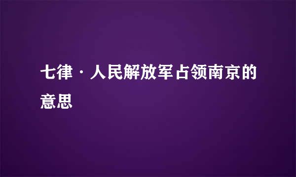 七律·人民解放军占领南京的意思