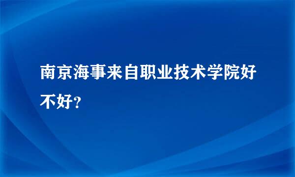 南京海事来自职业技术学院好不好？