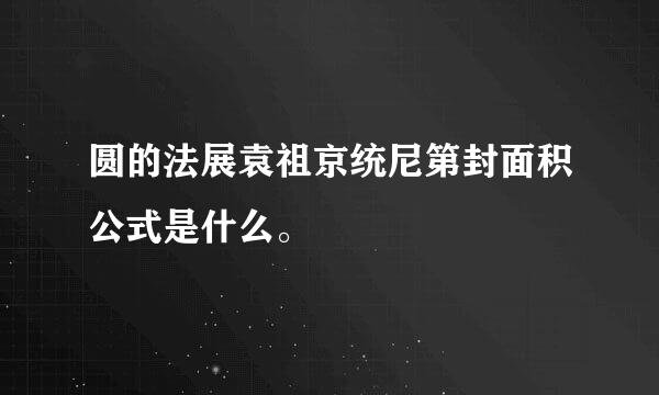 圆的法展袁祖京统尼第封面积公式是什么。