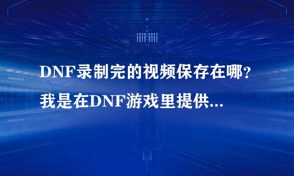 DNF录制完的视频保存在哪？我是在DNF游戏里提供录制视频录制的，没有下载其他软件录制！