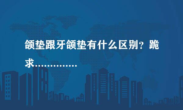 颌垫跟牙颌垫有什么区别？跪求.............哪位神仙知道