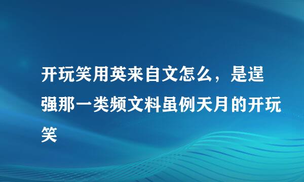 开玩笑用英来自文怎么，是逞强那一类频文料虽例天月的开玩笑