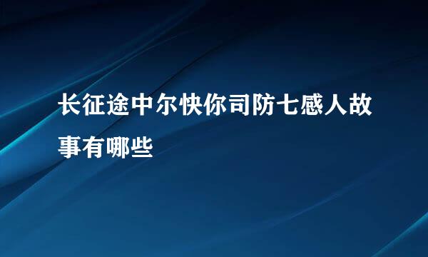 长征途中尔快你司防七感人故事有哪些