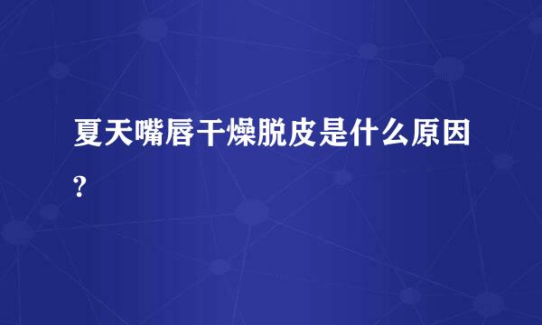 夏天嘴唇干燥脱皮是什么原因?