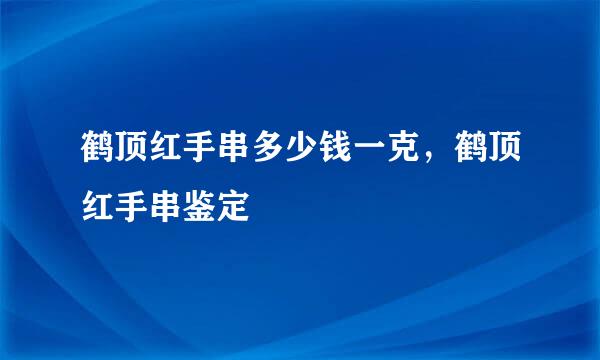 鹤顶红手串多少钱一克，鹤顶红手串鉴定